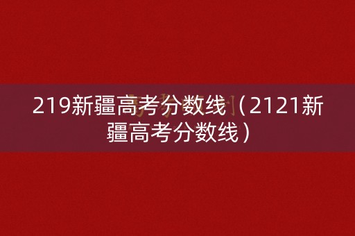 219新疆高考分数线（2121新疆高考分数线）