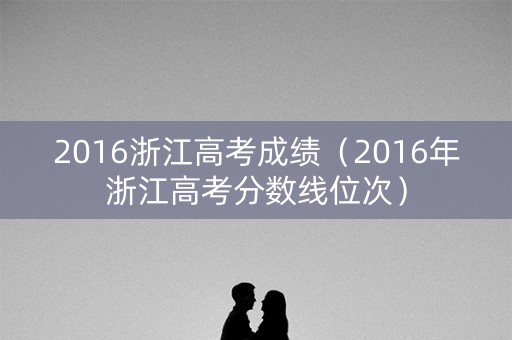 2016浙江高考成绩（2016年浙江高考分数线位次）