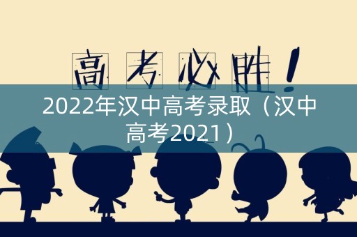 2022年汉中高考录取（汉中高考2021）