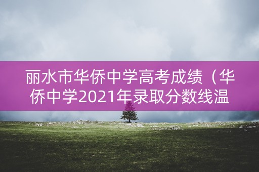 丽水市华侨中学高考成绩（华侨中学2021年录取分数线温州）
