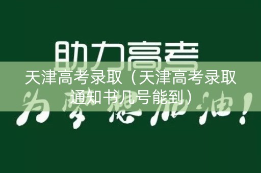 天津高考录取（天津高考录取通知书几号能到）