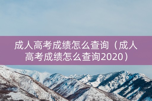 成人高考成绩怎么查询（成人高考成绩怎么查询2020）