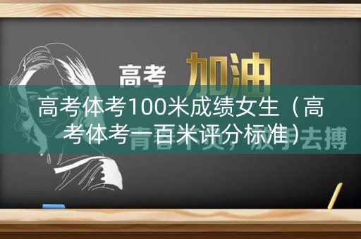 高考体考100米成绩女生（高考体考一百米评分标准）