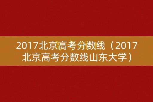 2017北京高考分数线（2017北京高考分数线山东大学）