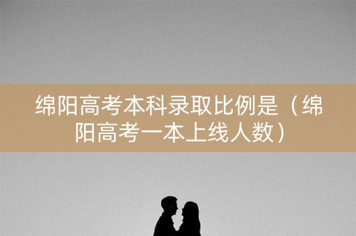 绵阳高考本科录取比例是（绵阳高考一本上线人数）