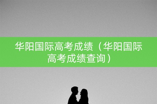 华阳国际高考成绩（华阳国际高考成绩查询）