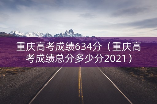 重庆高考成绩634分（重庆高考成绩总分多少分2021）