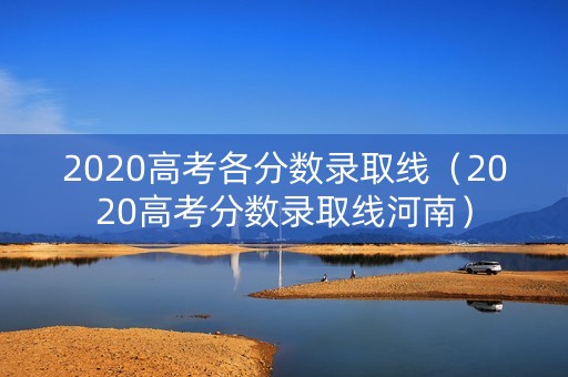 2020高考各分数录取线（2020高考分数录取线河南）