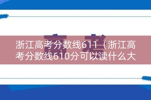 浙江高考分数线611（浙江高考分数线610分可以读什么大学）