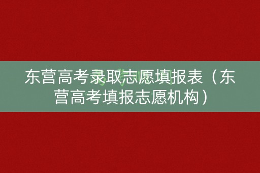 东营高考录取志愿填报表（东营高考填报志愿机构）