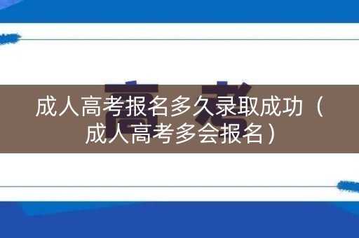 成人高考报名多久录取成功（成人高考多会报名）