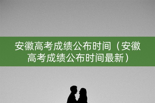 安徽高考成绩公布时间（安徽高考成绩公布时间最新）