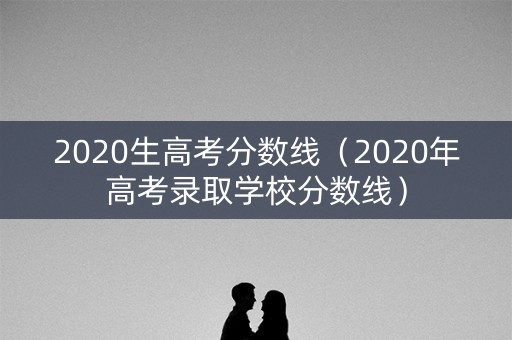 2020生高考分数线（2020年高考录取学校分数线）