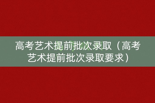 高考艺术提前批次录取（高考艺术提前批次录取要求）
