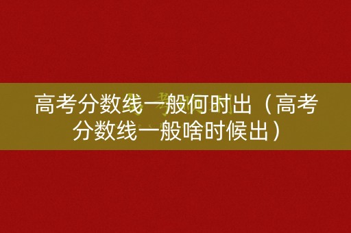 高考分数线一般何时出（高考分数线一般啥时候出）