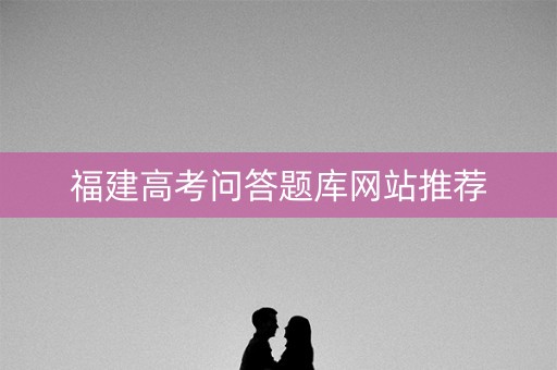 福建高考问答题库网站推荐