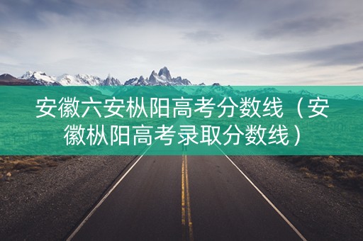 安徽六安枞阳高考分数线（安徽枞阳高考录取分数线）