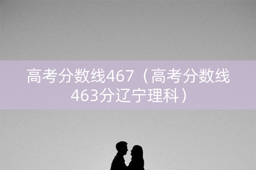 高考分数线467（高考分数线463分辽宁理科）