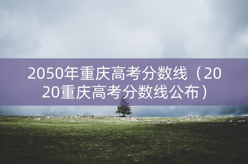 2050年重庆高考分数线（2020重庆高考分数线公布）