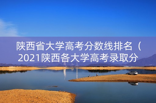 陕西省大学高考分数线排名（2021陕西各大学高考录取分数线）