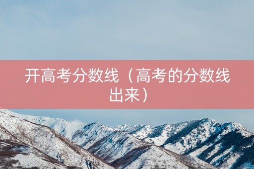 开高考分数线（高考的分数线出来）