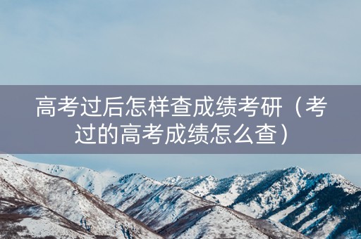 高考过后怎样查成绩考研（考过的高考成绩怎么查）