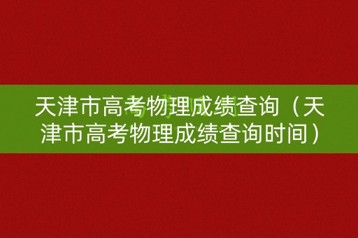 天津市高考物理成绩查询（天津市高考物理成绩查询时间）