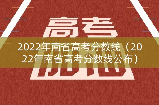 2022年南省高考分数线（2022年南省高考分数线公布）