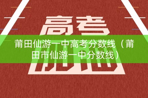 莆田仙游一中高考分数线（莆田市仙游一中分数线）