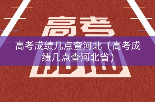 高考成绩几点查河北（高考成绩几点查河北省）