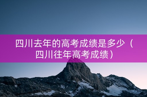 四川去年的高考成绩是多少（四川往年高考成绩）