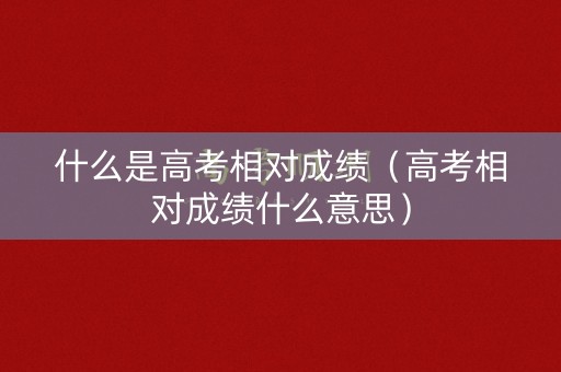 什么是高考相对成绩（高考相对成绩什么意思）