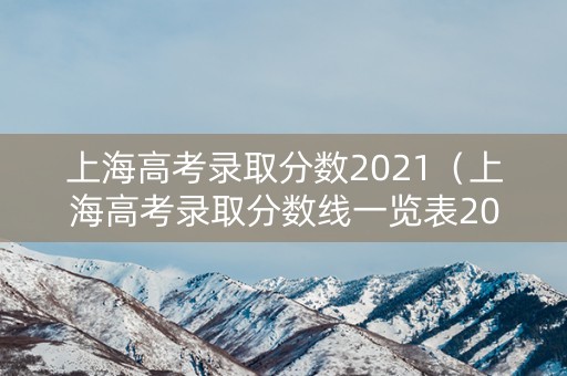 上海高考录取分数2021（上海高考录取分数线一览表2023复旦大学）