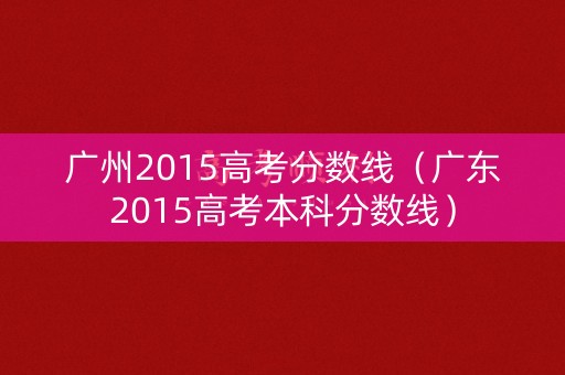 广州2015高考分数线（广东2015高考本科分数线）