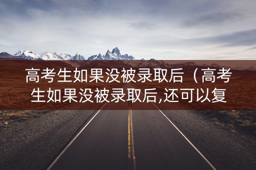 高考生如果没被录取后（高考生如果没被录取后,还可以复读吗）