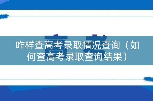 咋样查高考录取情况查询（如何查高考录取查询结果）