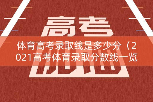 体育高考录取线是多少分（2021高考体育录取分数线一览表）