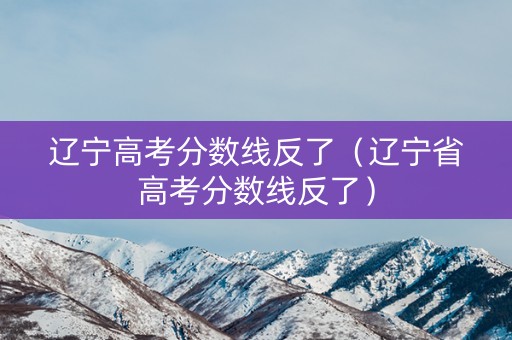 辽宁高考分数线反了（辽宁省高考分数线反了）