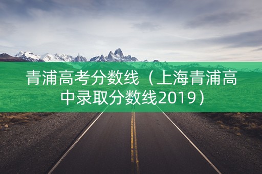 青浦高考分数线（上海青浦高中录取分数线2019）