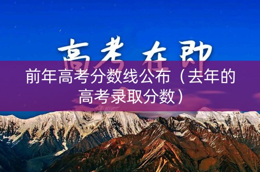 前年高考分数线公布（去年的高考录取分数）