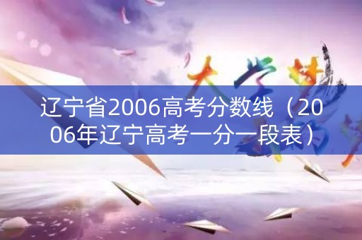 辽宁省2006高考分数线（2006年辽宁高考一分一段表）