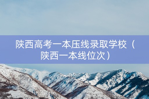 陕西高考一本压线录取学校（陕西一本线位次）