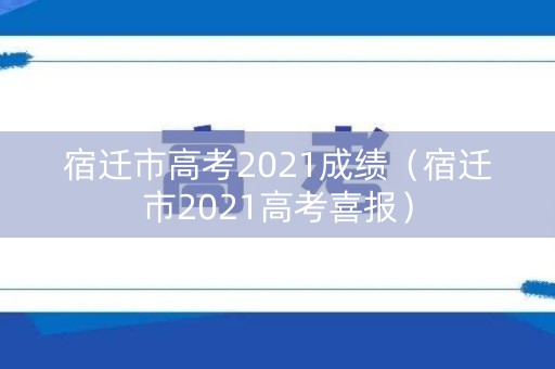 宿迁市高考2021成绩（宿迁市2021高考喜报）