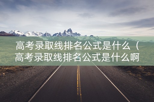 高考录取线排名公式是什么（高考录取线排名公式是什么啊）