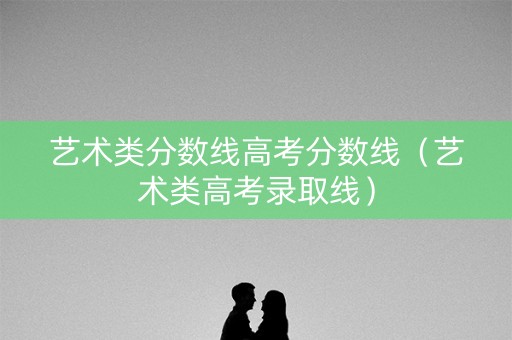 艺术类分数线高考分数线（艺术类高考录取线）