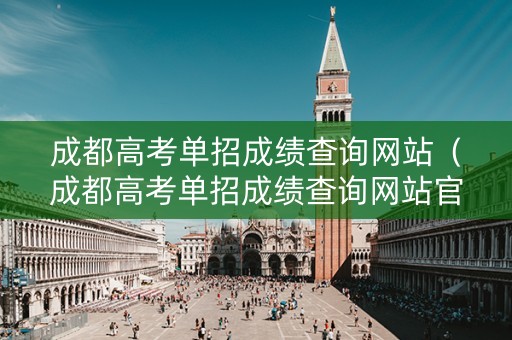 成都高考单招成绩查询网站（成都高考单招成绩查询网站官网）