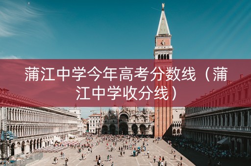 蒲江中学今年高考分数线（蒲江中学收分线）