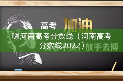 嗯河南高考分数线（河南高考分数线2022）