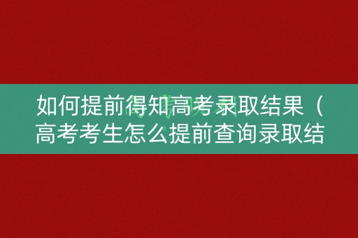 如何提前得知高考录取结果（高考考生怎么提前查询录取结果）