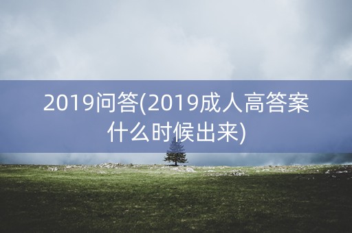 2019问答(2019成人高答案什么时候出来)